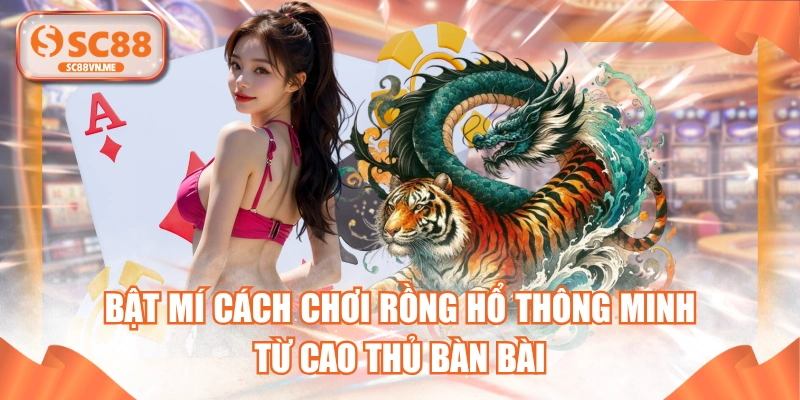 Bật Mí Cách Chơi Rồng Hổ Thông Minh Từ Cao Thủ Bàn Bài